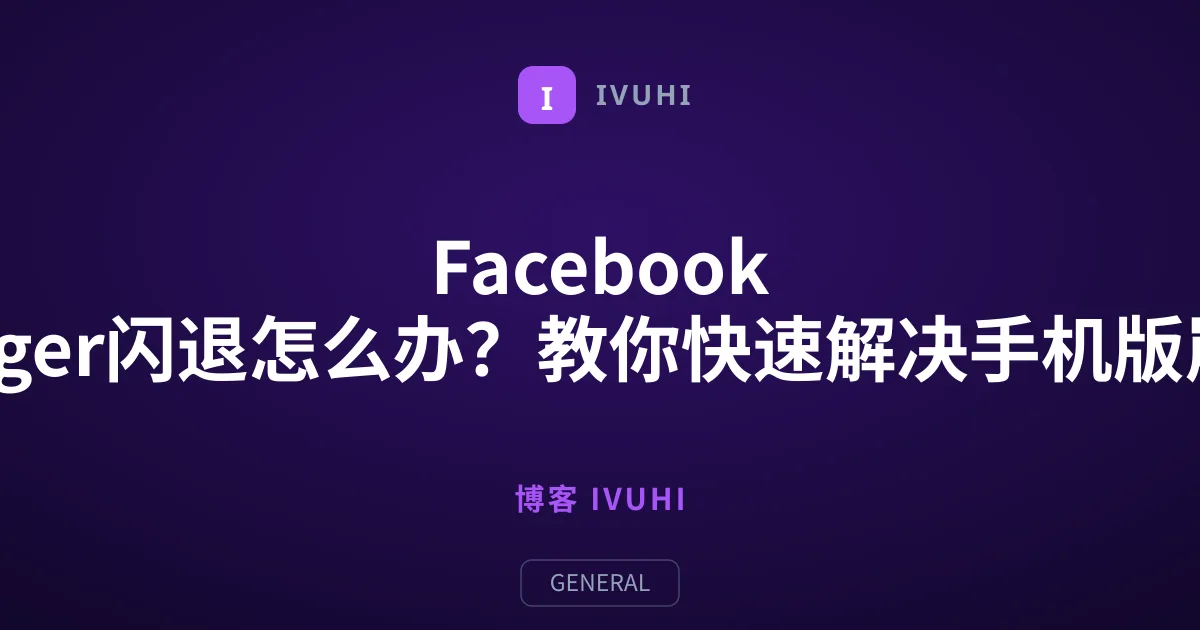 Facebook Messenger闪退怎么办？教你快速解决手机版崩溃问题